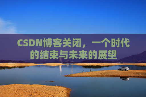 CSDN博客关闭，一个时代的结束与未来的展望